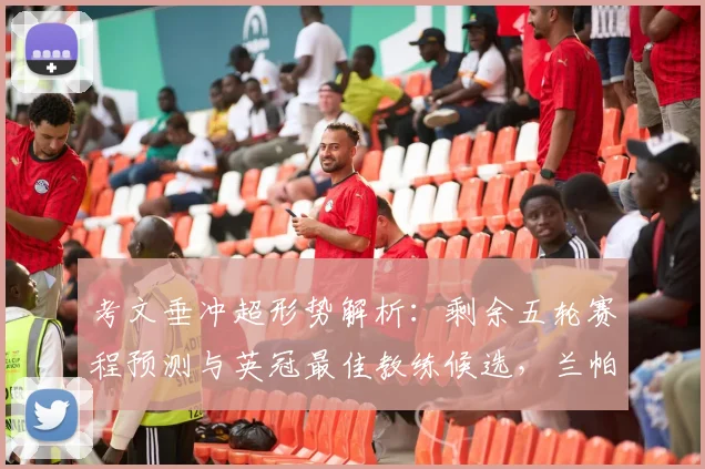 考文垂冲超形势解析：剩余五轮赛程预测与英冠最佳教练候选，兰帕德上榜引关注
