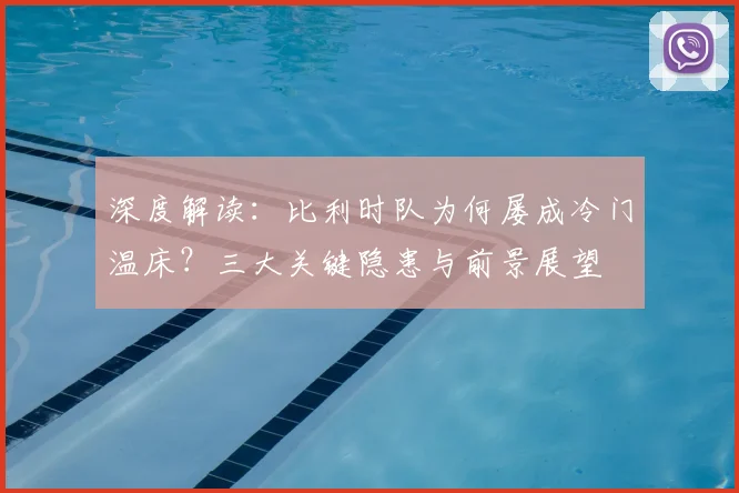深度解读:比利时队为何屡成冷门温床?三大关键隐患与前景展望