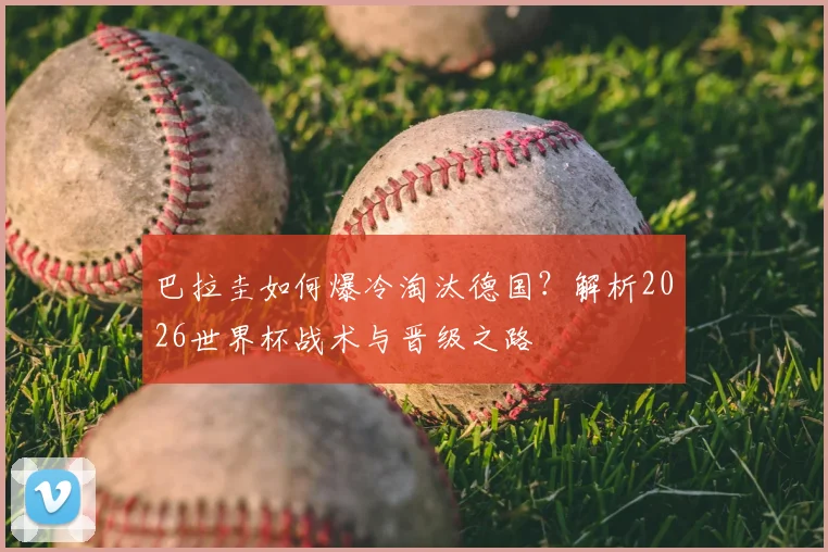 巴拉圭如何爆冷淘汰德国？解析2026世界杯战术与晋级之路