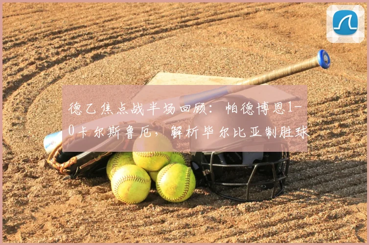 德乙焦点战半场回顾：帕德博恩1-0卡尔斯鲁厄，解析毕尔比亚制胜球与战术部署