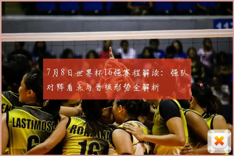 7月8日世界杯16强赛程解读:强队对阵看点与晋级形势全解析