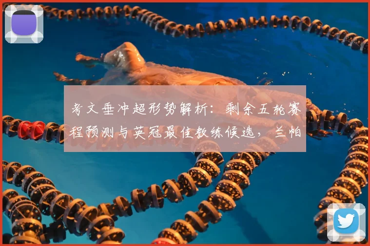 考文垂冲超形势解析:剩余五轮赛程预测与英冠最佳教练候选,兰帕德上榜引关注