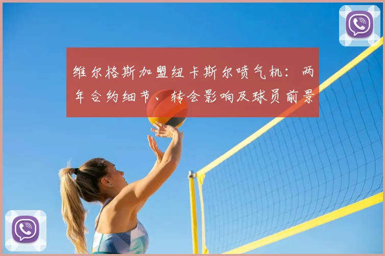 维尔格斯加盟纽卡斯尔喷气机:两年合约细节、转会影响及球员前景分析