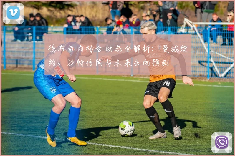 德布劳内转会动态全解析：曼城续约、沙特传闻与未来去向预测
