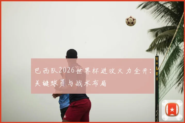 巴西队2026世界杯进攻火力全开：关键球员与战术布局