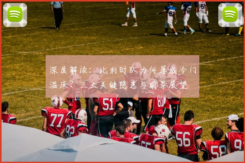 深度解读：比利时队为何屡成冷门温床？三大关键隐患与前景展望