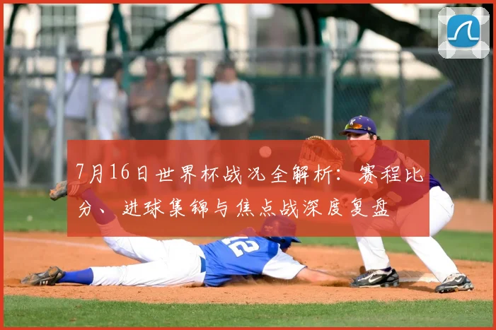 7月16日世界杯战况全解析：赛程比分、进球集锦与焦点战深度复盘
