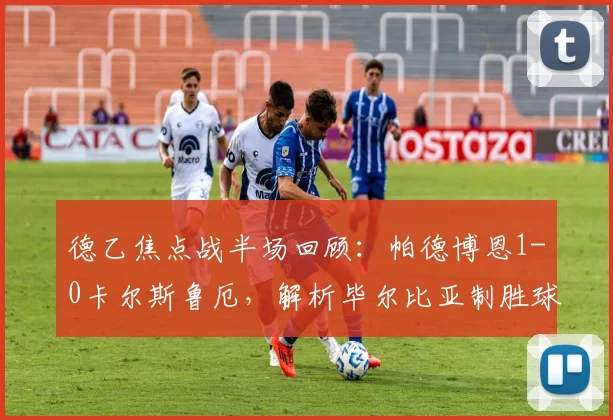 德乙焦点战半场回顾：帕德博恩1-0卡尔斯鲁厄，解析毕尔比亚制胜球与战术部署
