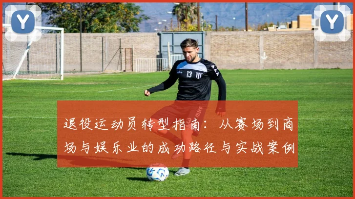 退役运动员转型指南：从赛场到商场与娱乐业的成功路径与实战案例