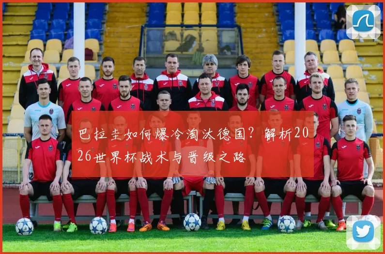 巴拉圭如何爆冷淘汰德国？解析2026世界杯战术与晋级之路