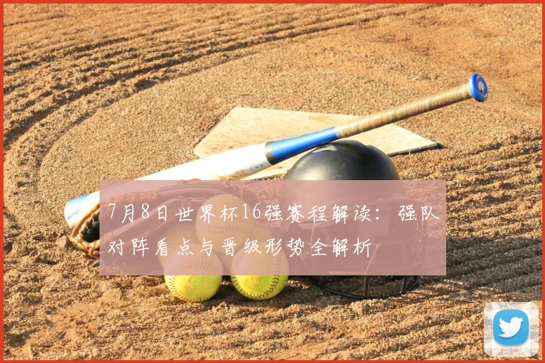 7月8日世界杯16强赛程解读:强队对阵看点与晋级形势全解析